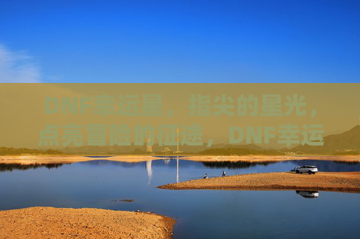 DNF幸运星,指尖的星光,点亮冒险的征途,DNF幸运星,指尖的星光,点亮冒险的征途
