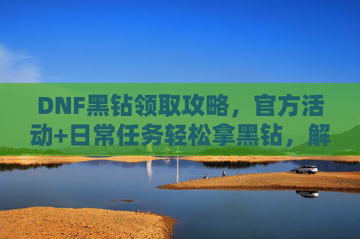 DNF黑钻领取攻略，官方活动+日常任务轻松拿黑钻，解锁更多游戏乐趣，DNF黑钻领取全攻略，官方活动+日常任务轻松解锁，畅享游戏乐趣