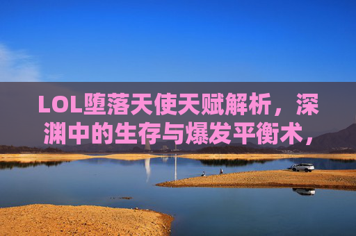 LOL堕落天使天赋解析，深渊中的生存与爆发平衡术，LOL堕落天使天赋解析，深渊中的生存与爆发平衡术