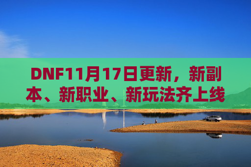 DNF11月17日更新,新副本、新职业、新玩法齐上线,玩家直呼这次更新太给力!DNF11月17日更新,新副本新职业新玩法齐上线 玩家直呼这次更新太给力!