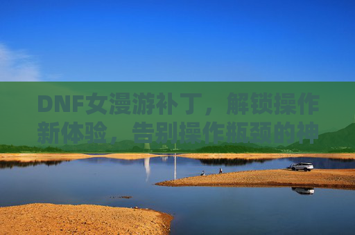 DNF女漫游补丁,解锁操作新体验,告别操作瓶颈的神级辅助工具,DNF女漫游补丁,解锁操作新体验,告别操作瓶颈的神级辅助工具