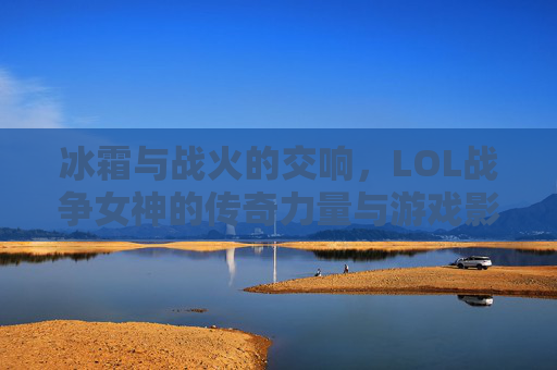 冰霜与战火的交响,LOL战争女神的传奇力量与游戏影响,冰霜与战火的交响,LOL战争女神的传奇力量与游戏影响