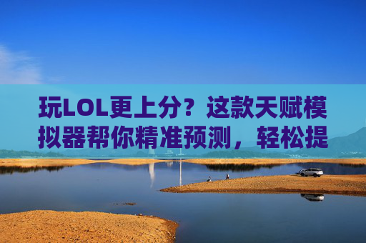 玩LOL更上分?这款天赋模拟器帮你精准预测,轻松提升游戏水平!玩LOL更上分?这款天赋模拟器帮你精准预测,轻松提升游戏水平!