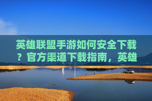 英雄联盟手游如何安全下载？官方渠道下载指南，英雄联盟手游安全下载指南，官方渠道下载方法详解