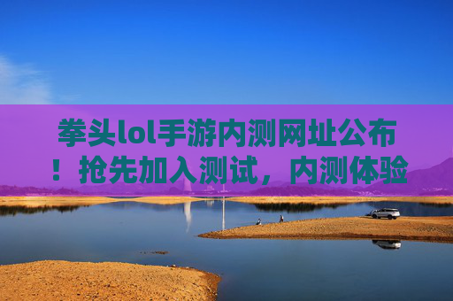拳头lol手游内测网址公布！抢先加入测试，内测体验全解析，拳头lol手游内测网址公布！抢先加入测试，内测体验全解析