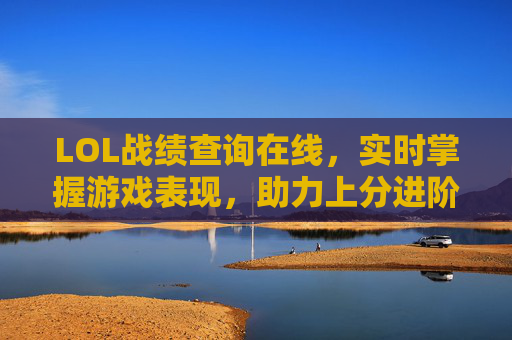 LOL战绩查询在线，实时掌握游戏表现，助力上分进阶的利器，LOL战绩查询在线，实时掌握游戏表现，助力上分进阶的利器