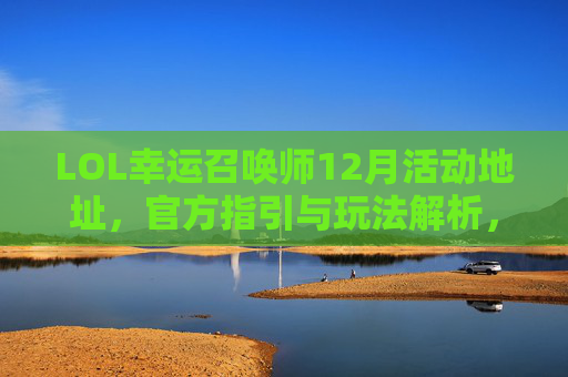 LOL幸运召唤师12月活动地址，官方指引与玩法解析，LOL幸运召唤师12月活动地址，官方指引与玩法解析