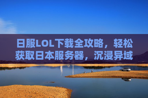 日服LOL下载全攻略,轻松获取日本服务器,沉浸异域风情,体验独特游戏文化,日服LOL下载全攻略,轻松获取日本服务器,沉浸异域游戏文化体验