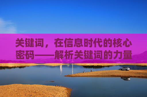 关键词,在信息时代的核心密码——解析关键词的力量与运用策略,在信息时代的核心密码——解析关键词的力量与运用策略
