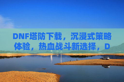 DNF塔防下载，沉浸式策略体验，热血战斗新选择，DNF塔防下载，沉浸式策略体验，热血战斗新选择