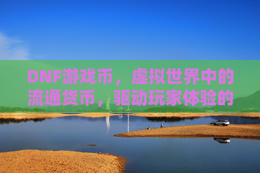 DNF游戏币，虚拟世界中的流通货币，驱动玩家体验的核心引擎，DNF游戏币，虚拟世界中的流通货币，驱动玩家体验的核心引擎