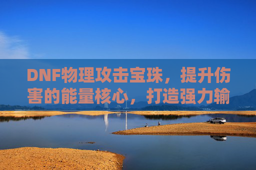 DNF物理攻击宝珠，提升伤害的能量核心，打造强力输出神器，DNF物理攻击宝珠，能量核心加持，助你打造强力输出神器