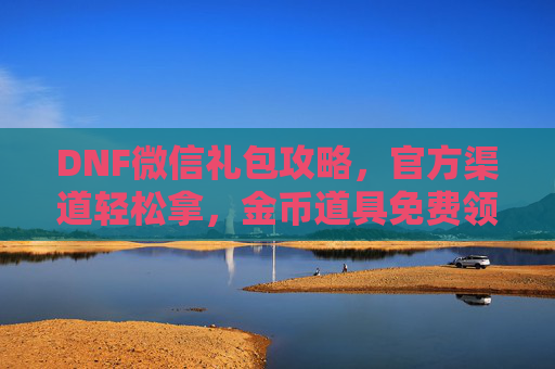 DNF微信礼包攻略，官方渠道轻松拿，金币道具免费领！DNF微信礼包攻略，官方渠道轻松拿，金币道具免费领！