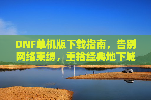 DNF单机版下载指南,告别网络束缚,重拾经典地下城与勇士,DNF单机版下载指南,告别网络束缚,重拾经典地下城与勇士