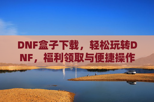 DNF盒子下载,轻松玩转DNF,福利领取与便捷操作一步到位,DNF盒子下载,轻松玩转游戏,福利领取与便捷操作一步到位