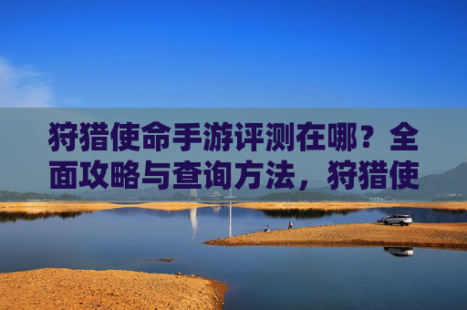 狩猎使命手游评测在哪？全面攻略与查询方法，狩猎使命手游评测查询方法与全面攻略详解