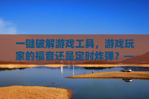 一键破解游戏工具,游戏玩家的福音还是定时炸弹?——解析其背后的风险与真相,一键破解游戏工具,游戏玩家的福音还是定时炸弹?——解析其背后的风险与真相