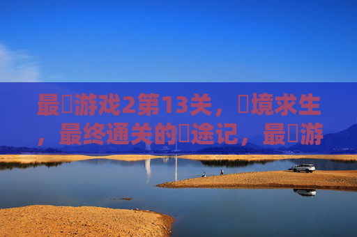 最囧游戏2第13关,囧境求生,最终通关的囧途记,最囧游戏2第13关囧境求生,最终通关的囧途记