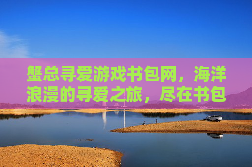 蟹总寻爱游戏书包网，海洋浪漫的寻爱之旅，尽在书包网资源库，蟹总寻爱，海洋浪漫的寻爱之旅，尽在书包网资源库