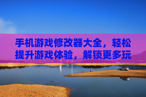 手机游戏修改器大全，轻松提升游戏体验，解锁更多玩法乐趣，手机游戏修改器大全，轻松提升游戏体验，解锁更多玩法乐趣