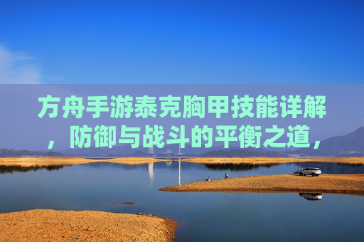 方舟手游泰克胸甲技能详解，防御与战斗的平衡之道，方舟手游泰克胸甲技能详解，防御与战斗的平衡之道