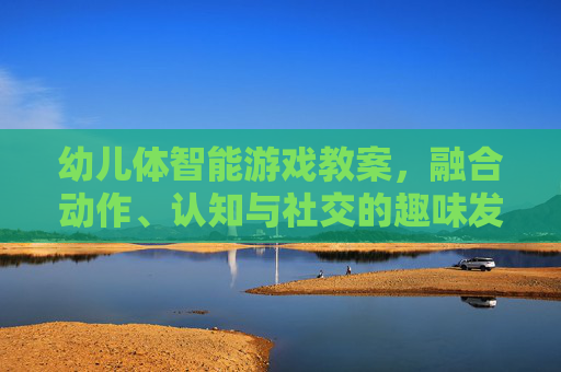 幼儿体智能游戏教案,融合动作、认知与社交的趣味发展活动设计