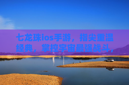 七龙珠ios手游,指尖重温经典,掌控宇宙最强战斗,七龙珠iOS手游,指尖重温经典,掌控宇宙最强战斗