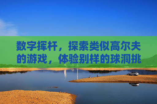 数字挥杆,探索类似高尔夫的游戏,体验别样的球洞挑战与竞技乐趣,数字挥杆,探索类似高尔夫的游戏,体验别样球洞挑战与竞技乐趣