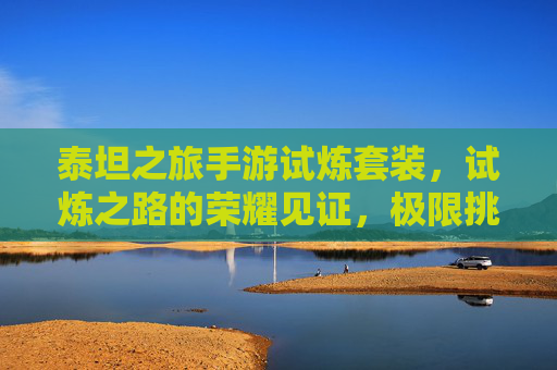 泰坦之旅手游试炼套装，试炼之路的荣耀见证，极限挑战的传奇战甲
