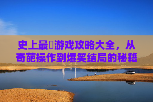 史上最囧游戏攻略大全，从奇葩操作到爆笑结局的秘籍集锦