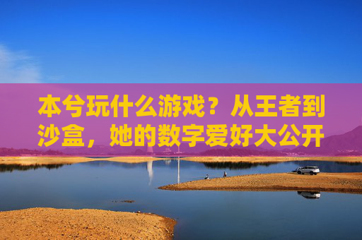 本兮玩什么游戏？从王者到沙盒，她的数字爱好大公开