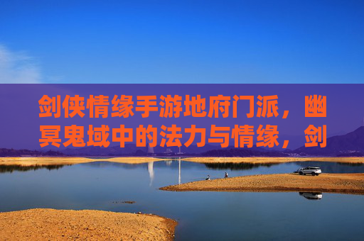 剑侠情缘手游地府门派，幽冥鬼域中的法力与情缘，剑侠情缘手游地府门派幽冥鬼域，法力与情缘交织的幽暗之旅