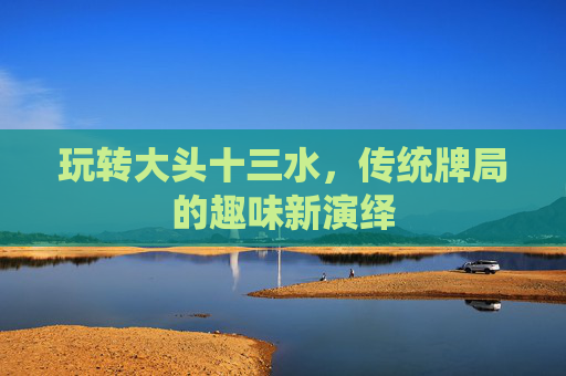 玩转大头十三水,传统牌局的趣味新演绎