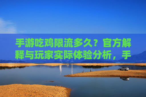 手游吃鸡限流多久?官方解释与玩家实际体验分析,手游吃鸡限流多久?官方解释与玩家实际体验分析