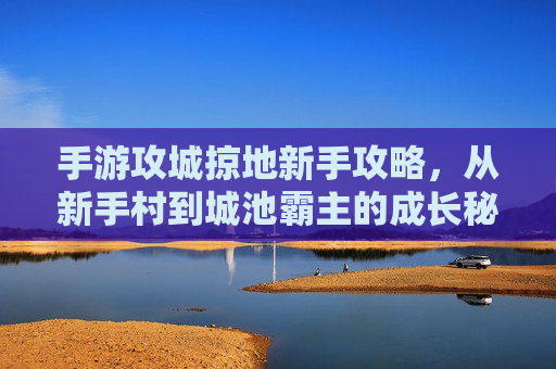 手游攻城掠地新手攻略，从新手村到城池霸主的成长秘籍，攻城掠地新手攻略，从新手村到城池霸主的成长秘籍
