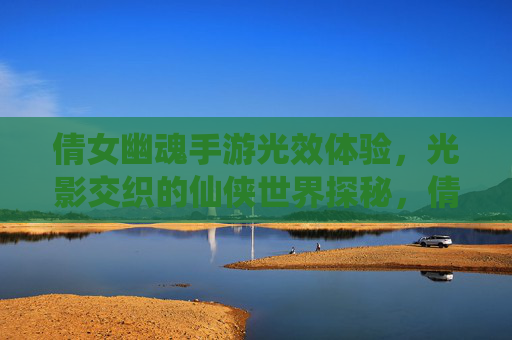 倩女幽魂手游光效体验,光影交织的仙侠世界探秘,倩女幽魂手游光效体验,光影交织的仙侠世界探秘