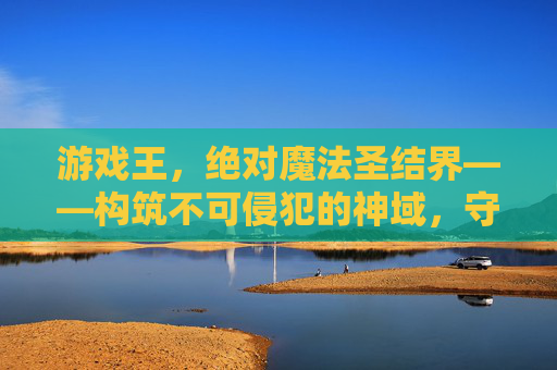 游戏王,绝对魔法圣结界——构筑不可侵犯的神域,守护决斗的绝对领域,游戏王,绝对魔法圣结界,构筑决斗的绝对守护神域