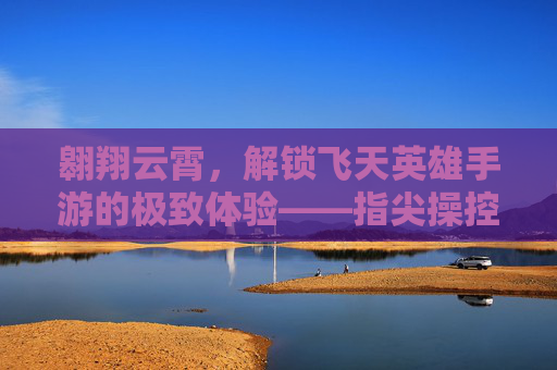 翱翔云霄,解锁飞天英雄手游的极致体验——指尖操控,天际冒险的极限燃情