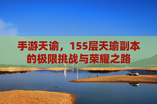 手游天谕，155层天瑜副本的极限挑战与荣耀之路