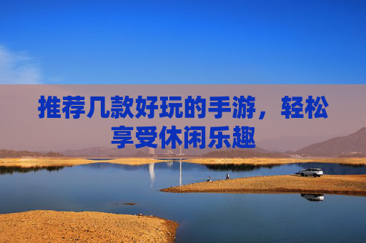 推荐几款好玩的手游,轻松享受休闲乐趣