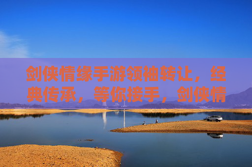 剑侠情缘手游领袖转让，经典传承，等你接手，剑侠情缘手游领袖转让，经典传承，等你接手
