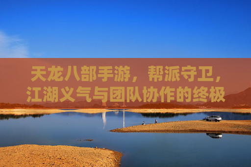 天龙八部手游，帮派守卫，江湖义气与团队协作的终极考验