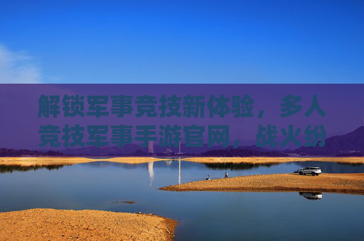 解锁军事竞技新体验,多人竞技军事手游官网,战火纷飞的指尖对决
