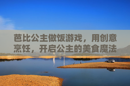 芭比公主做饭游戏,用创意烹饪,开启公主的美食魔法之旅,芭比公主做饭游戏,创意烹饪开启美食魔法之旅