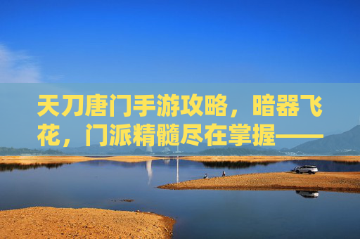天刀唐门手游攻略,暗器飞花,门派精髓尽在掌握——新手入门与进阶玩法全解析,天刀唐门手游攻略,暗器飞花门派精髓,新手入门与进阶玩法全解析
