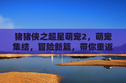 猪猪侠之超星萌宠2，萌宠集结，冒险新篇，带你重返童话世界！