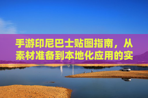 手游印尼巴士贴图指南,从素材准备到本地化应用的实战技巧
