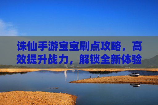 诛仙手游宝宝刷点攻略,高效提升战力,解锁全新体验