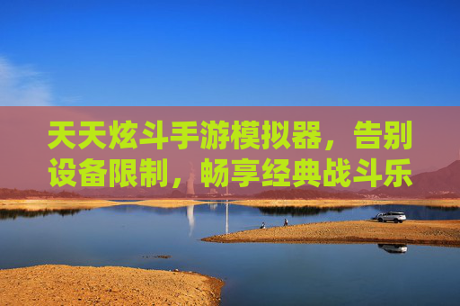 天天炫斗手游模拟器，告别设备限制，畅享经典战斗乐趣，新体验等你来！天天炫斗手游模拟器，突破设备限制，尽享经典战斗乐趣新体验！
