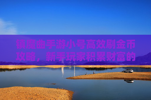 镇魔曲手游小号高效刷金币攻略，新手玩家积累财富的实用方法